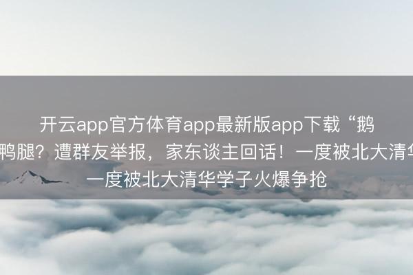 开云app官方体育app最新版app下载 “鹅腿大姨”卖的是鸭腿？遭群友举报，家东谈主回话！一度被北大清华学子火爆争抢