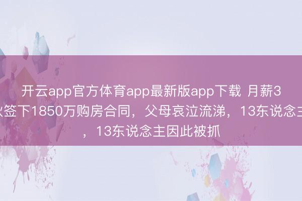 开云app官方体育app最新版app下载 月薪3000元小伙签下1850万购房合同，父母哀泣流涕，13东说念主因此被抓