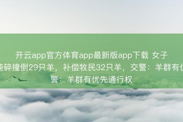 开云app官方体育app最新版app下载 女子在新疆一纯碎撞倒29只羊，补偿牧民32只羊，交警：羊群有优先通行权