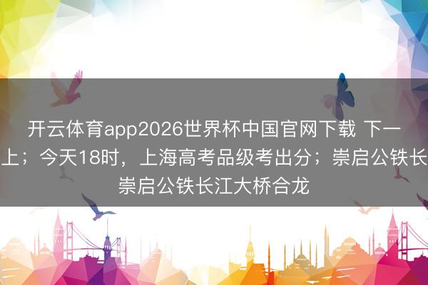 开云体育app2026世界杯中国官网下载 下一场雨已在路上；今天18时，上海高考品级考出分；崇启公铁长江大桥合龙