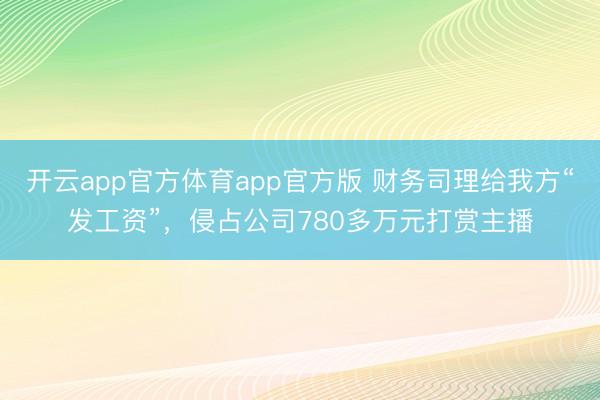 开云app官方体育app官方版 财务司理给我方“发工资”，侵占公司780多万元打赏主播