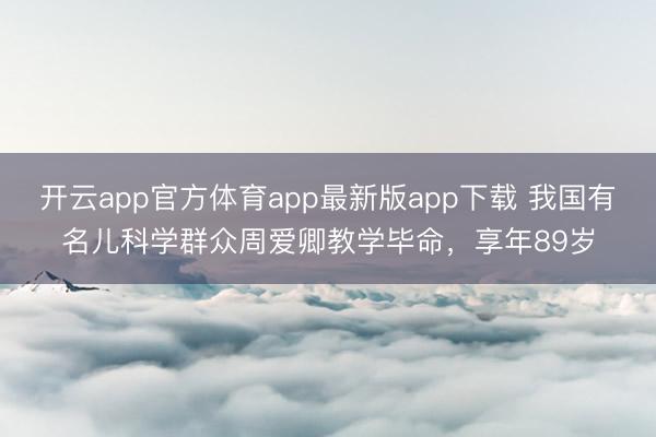 开云app官方体育app最新版app下载 我国有名儿科学群众周爱卿教学毕命，享年89岁