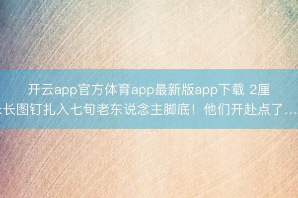 开云app官方体育app最新版app下载 2厘米长图钉扎入七旬老东说念主脚底!他们开赴点了……