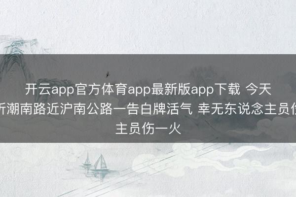 开云app官方体育app最新版app下载 今天上昼听潮南路近沪南公路一告白牌活气 幸无东说念主员伤一火