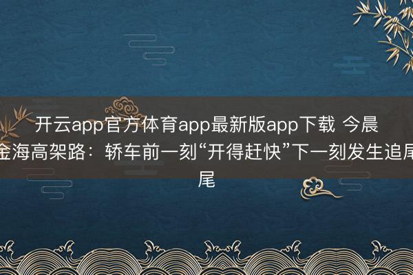 开云app官方体育app最新版app下载 今晨金海高架路：轿车前一刻“开得赶快”下一刻发生追尾