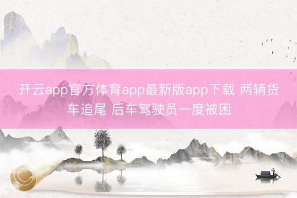 开云app官方体育app最新版app下载 两辆货车追尾 后车驾驶员一度被困