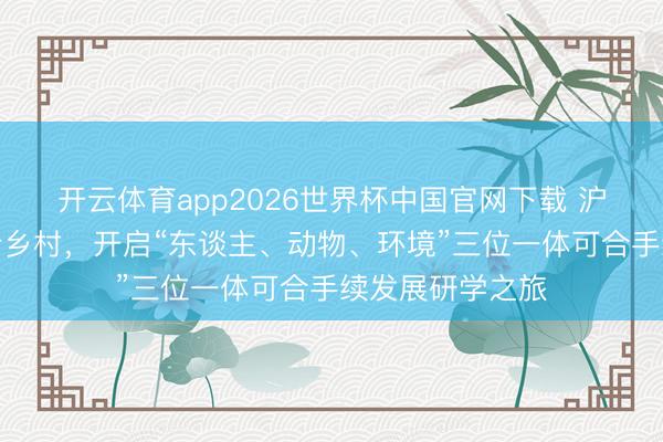 开云体育app2026世界杯中国官网下载 沪港学子走进闵行乡村,开启“东谈主、动物、环境”三位一体可合手续发展研学之旅