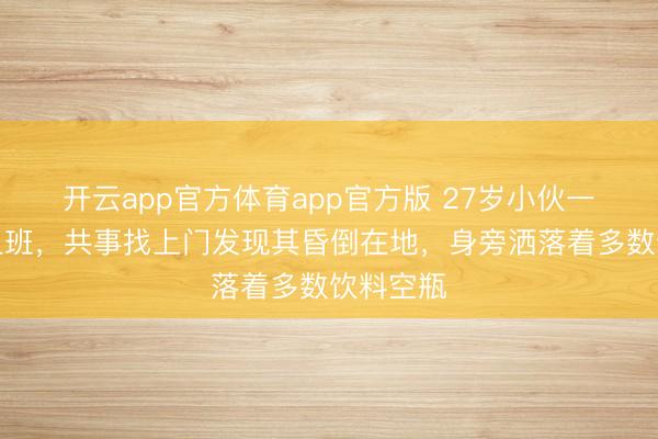 开云app官方体育app官方版 27岁小伙一天没来上班,共事找上门发现其昏倒在地,身旁洒落着多数饮料空瓶