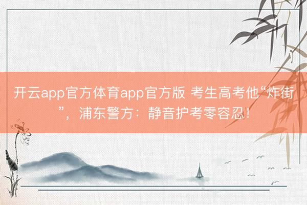 开云app官方体育app官方版 考生高考他“炸街”，浦东警方：静音护考零容忍！