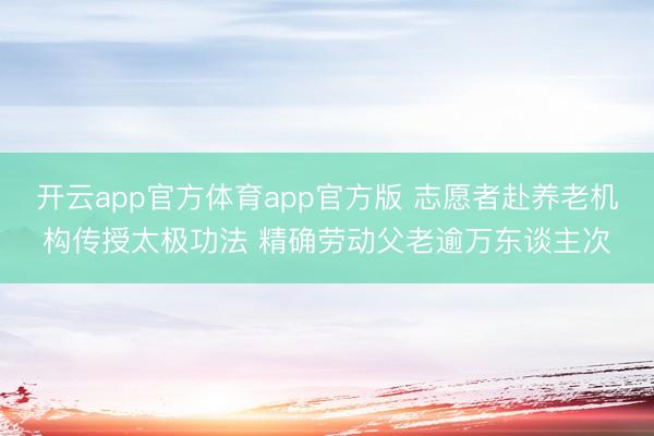 开云app官方体育app官方版 志愿者赴养老机构传授太极功法 精确劳动父老逾万东谈主次