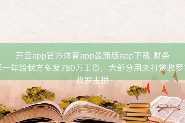 开云app官方体育app最新版app下载 财务司理一年给我方多发780万工资，大部分用来打赏收罗主播