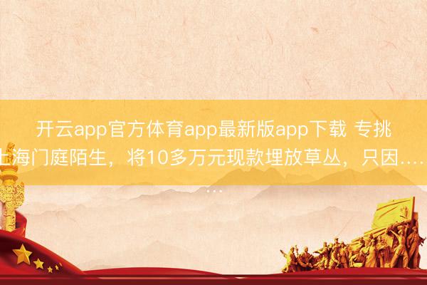 开云app官方体育app最新版app下载 专挑上海门庭陌生，将10多万元现款埋放草丛，只因……