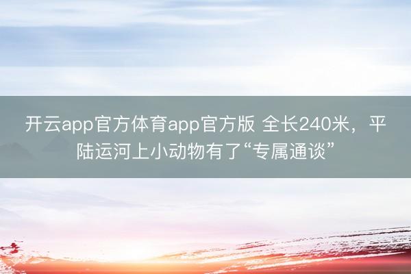 开云app官方体育app官方版 全长240米，平陆运河上小动物有了“专属通谈”