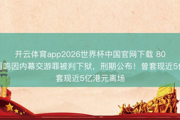 开云体育app2026世界杯中国官网下载 80岁港星黄百鸣因内幕交游罪被判下狱，刑期公布！曾套现近5亿港元离场