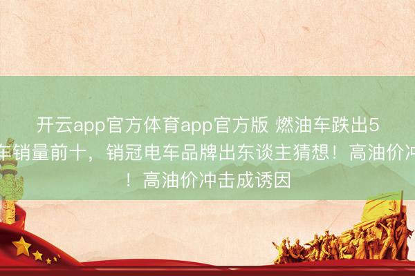 开云app官方体育app官方版 燃油车跌出5月宇宙汽车销量前十，销冠电车品牌出东谈主猜想！高油价冲击成诱因