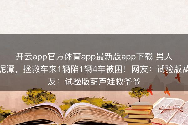 开云app官方体育app最新版app下载 男人开车垂钓陷泥潭，拯救车来1辆陷1辆4车被困！网友：试验版葫芦娃救爷爷