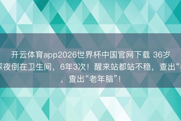 开云体育app2026世界杯中国官网下载 36岁“壮汉”深夜倒在卫生间，6年3次！醒来站都站不稳，查出“老年脑”！