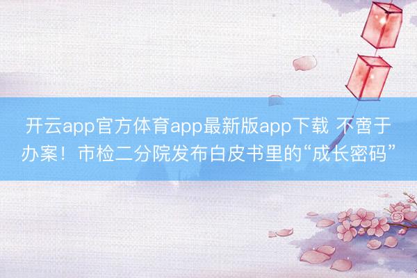 开云app官方体育app最新版app下载 不啻于办案！市检二分院发布白皮书里的“成长密码”