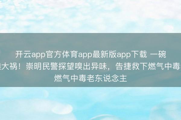 开云app官方体育app最新版app下载 一碗绿豆汤险酿大祸！崇明民警探望嗅出异味，告捷救下燃气中毒老东说念主