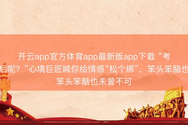 开云app官方体育app最新版app下载 “考结束，然后呢？”心境巨匠喊你给情感“松个绑”，笨头笨脑也未曾不可