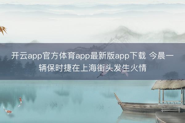 开云app官方体育app最新版app下载 今晨一辆保时捷在上海街头发生火情