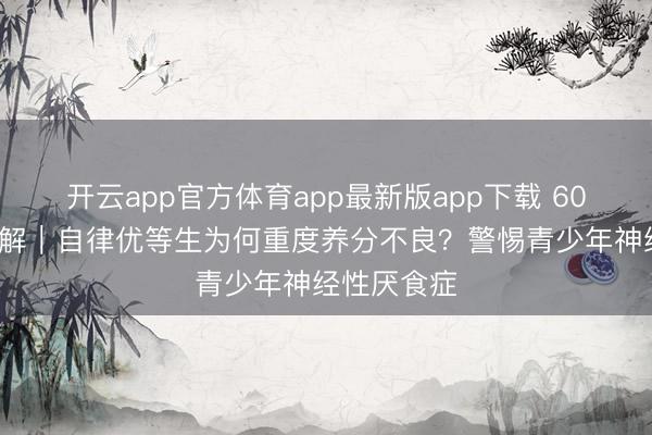 开云app官方体育app最新版app下载 600号芳华心解｜自律优等生为何重度养分不良？警惕青少年神经性厌食症
