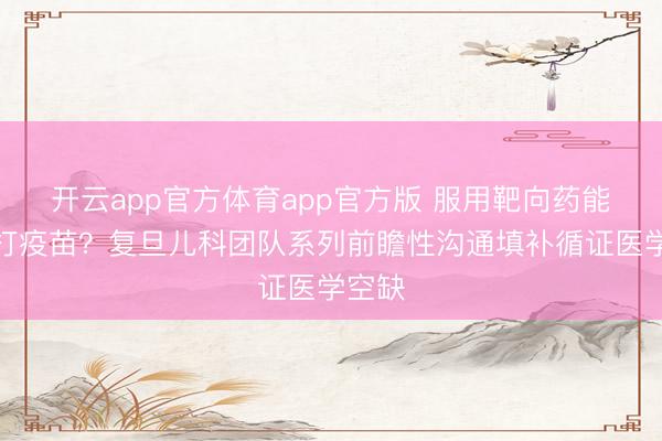开云app官方体育app官方版 服用靶向药能不可打疫苗？复旦儿科团队系列前瞻性沟通填补循证医学空缺