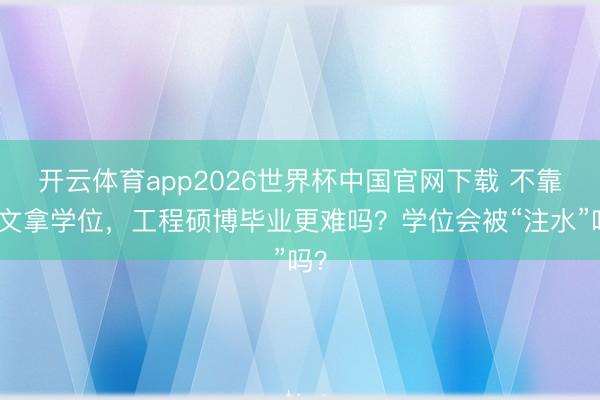 开云体育app2026世界杯中国官网下载 不靠论文拿学位，工程硕博毕业更难吗？学位会被“注水”吗？