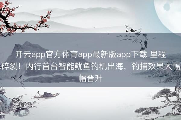 开云app官方体育app最新版app下载 里程碑式碎裂！内行首台智能鱿鱼钓机出海，钓捕效果大幅晋升