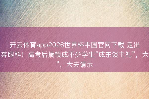 开云体育app2026世界杯中国官网下载 走出科场直奔眼科！高考后摘镜成不少学生“成东谈主礼”，大夫请示