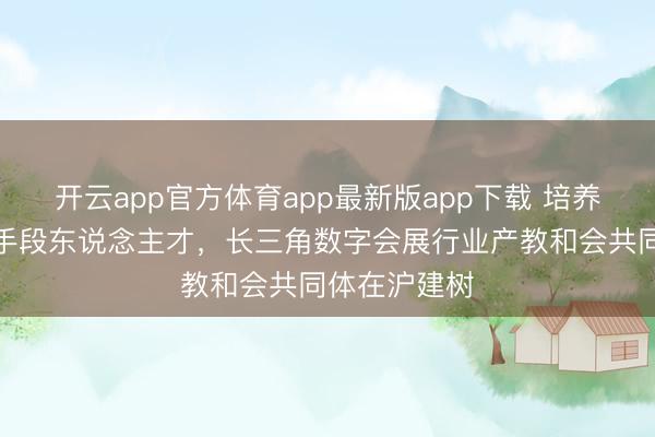 开云app官方体育app最新版app下载 培养复合型时刻手段东说念主才，长三角数字会展行业产教和会共同体在沪建树