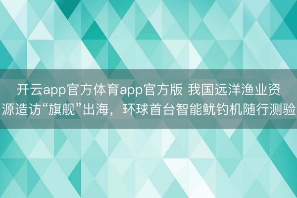 开云app官方体育app官方版 我国远洋渔业资源造访“旗舰”出海，环球首台智能鱿钓机随行测验