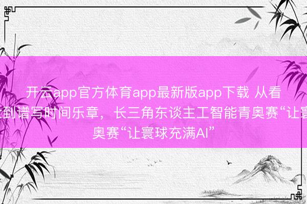 开云app官方体育app最新版app下载 从看守国度安全到谱写时间乐章，长三角东谈主工智能青奥赛“让寰球充满AI”