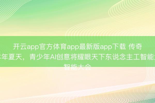 开云app官方体育app最新版app下载 传奇，本年夏天，青少年AI创意将耀眼天下东说念主工智能大会