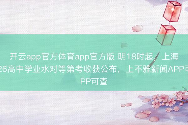开云app官方体育app官方版 明18时起，上海2026高中学业水对等第考收获公布，上不雅新闻APP可查