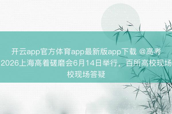 开云app官方体育app最新版app下载 @高考生,2026上海高着磋磨会6月14日举行,百所高校现场答疑