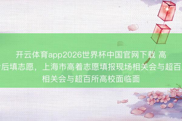 开云体育app2026世界杯中国官网下载 高考今闭考，考后填志愿，上海市高着志愿填报现场相关会与超百所高校面临面