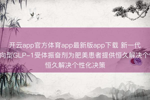 开云app官方体育app最新版app下载 新一代cAMP偏向型GLP-1受体振奋剂为肥美患者提供恒久解决个性化决策
