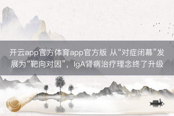 开云app官方体育app官方版 从“对症闭幕”发展为“靶向对因”，IgA肾病治疗理念终了升级