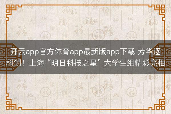 开云app官方体育app最新版app下载 芳华逐科创！上海 “明日科技之星” 大学生组精彩亮相