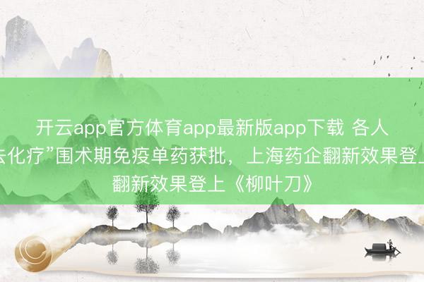 开云app官方体育app最新版app下载 各人首个胃癌“去化疗”围术期免疫单药获批,上海药企翻新效果登上《柳叶刀》