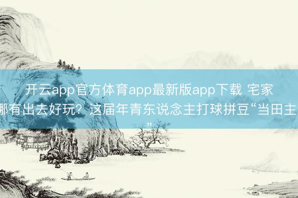 开云app官方体育app最新版app下载 宅家哪有出去好玩？这届年青东说念主打球拼豆“当田主”