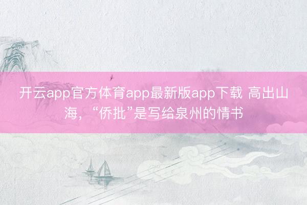 开云app官方体育app最新版app下载 高出山海，“侨批”是写给泉州的情书