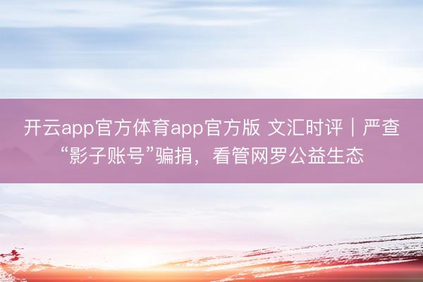 开云app官方体育app官方版 文汇时评｜严查“影子账号”骗捐，看管网罗公益生态