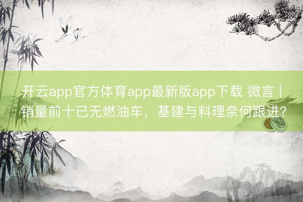 开云app官方体育app最新版app下载 微言 | 销量前十已无燃油车，基建与料理奈何跟进？