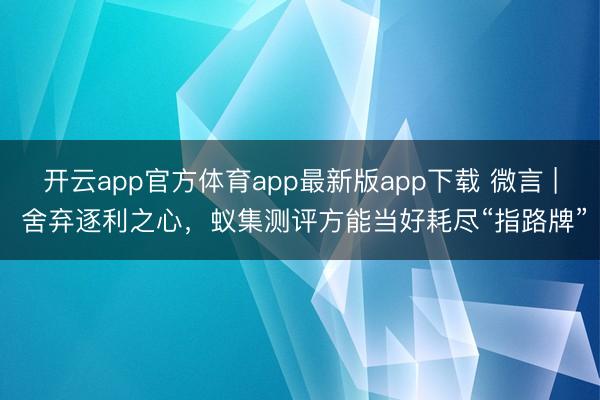 开云app官方体育app最新版app下载 微言 | 舍弃逐利之心，蚁集测评方能当好耗尽“指路牌”