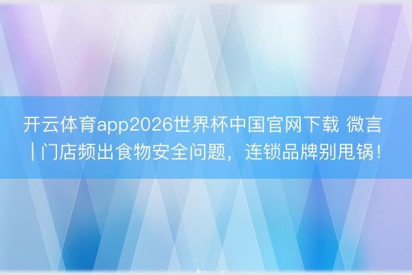开云体育app2026世界杯中国官网下载 微言 | 门店频出食物安全问题，连锁品牌别甩锅！