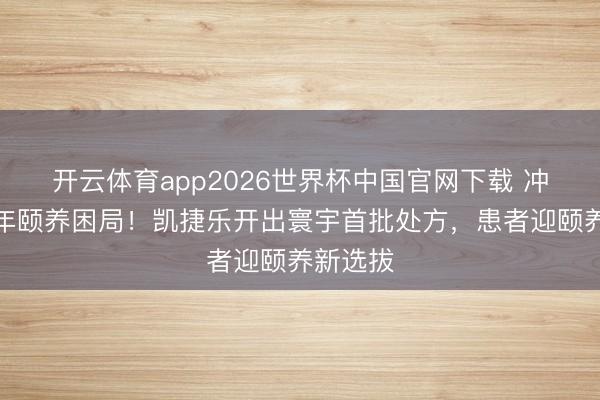 开云体育app2026世界杯中国官网下载 冲破数十年颐养困局!凯捷乐开出寰宇首批处方,患者迎颐养新选拔