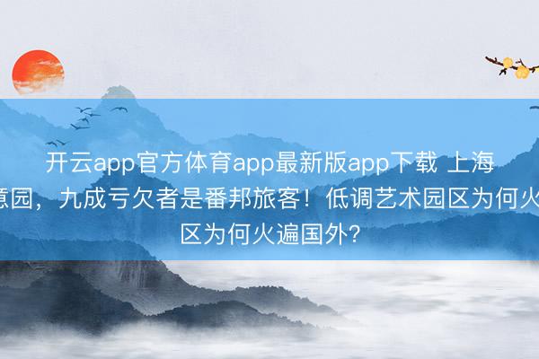 开云app官方体育app最新版app下载 上海M50创意园，九成亏欠者是番邦旅客！低调艺术园区为何火遍国外？