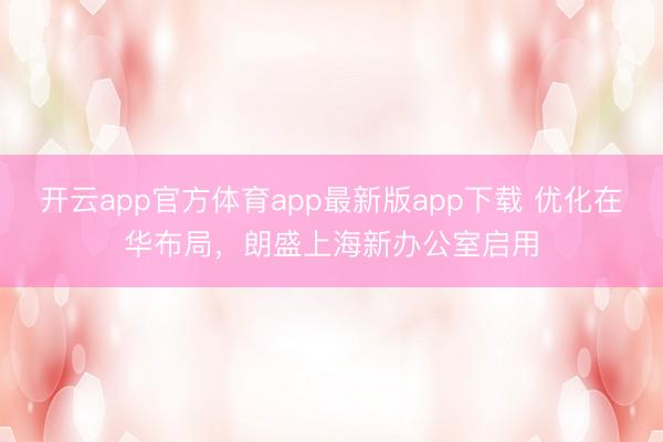 开云app官方体育app最新版app下载 优化在华布局，朗盛上海新办公室启用